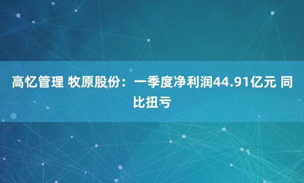 高忆管理 牧原股份：一季度净利润44.91亿元 同比扭亏