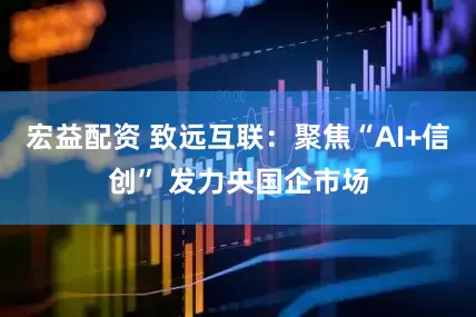 宏益配资 致远互联：聚焦“AI+信创” 发力央国企市场