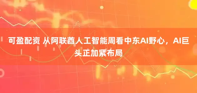 可盈配资 从阿联酋人工智能周看中东AI野心，AI巨头正加紧布局