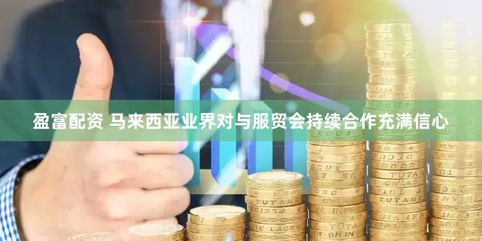 盈富配资 马来西亚业界对与服贸会持续合作充满信心