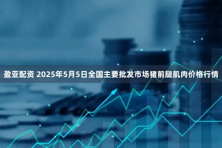盈亚配资 2025年5月5日全国主要批发市场猪前腿肌肉价格行情