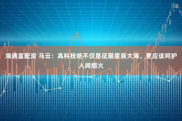 海通富配资 马云：高科技绝不仅是征服星辰大海，更应该呵护人间烟火