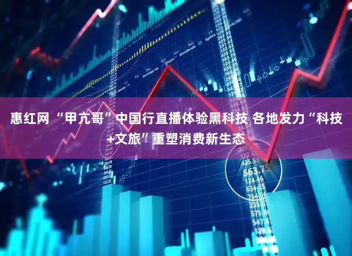 惠红网 “甲亢哥”中国行直播体验黑科技 各地发力“科技+文旅”重塑消费新生态