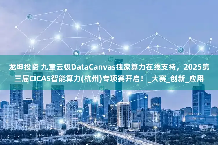 龙坤投资 九章云极DataCanvas独家算力在线支持，2025第三届CICAS智能算力(杭州)专项赛开启！_大赛_创新_应用