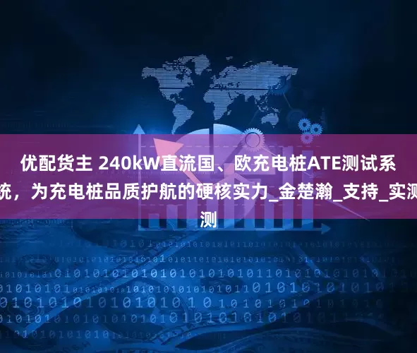 优配货主 240kW直流国、欧充电桩ATE测试系统，为充电桩品质护航的硬核实力_金楚瀚_支持_实测
