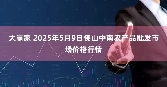 大赢家 2025年5月9日佛山中南农产品批发市场价格行情