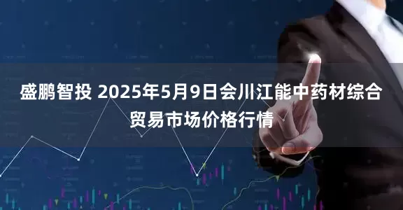 盛鹏智投 2025年5月9日会川江能中药材综合贸易市场价格行情