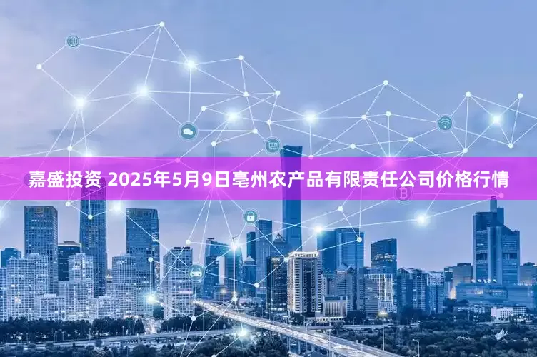 嘉盛投资 2025年5月9日亳州农产品有限责任公司价格行情