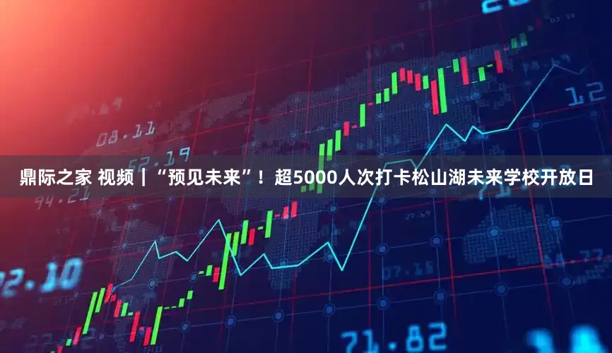 鼎际之家 视频｜“预见未来”！超5000人次打卡松山湖未来学校开放日