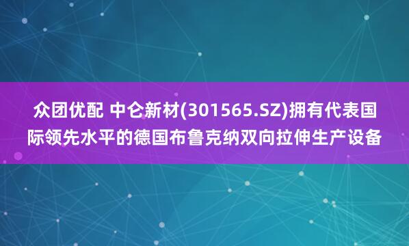 众团优配 中仑新材(301565.SZ)拥有代表国际领先水平的德国布鲁克纳双向拉伸生产设备