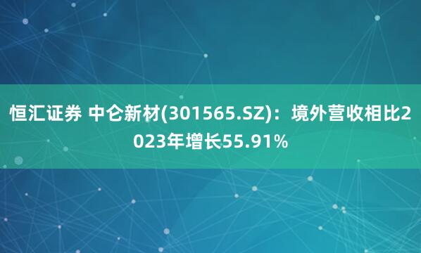 恒汇证券 中仑新材(301565.SZ)：境外营收相比2023年增长55.91%