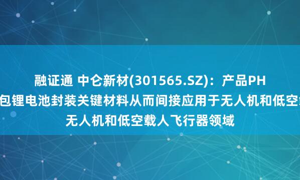 融证通 中仑新材(301565.SZ)：产品PHA锂电膜作为软包锂电池封装关键材料从而间接应用于无人机和低空载人飞行器领域