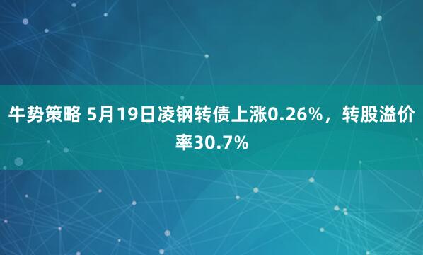 牛势策略 5月19日凌钢转债上涨0.26%，转股溢价率30.7%