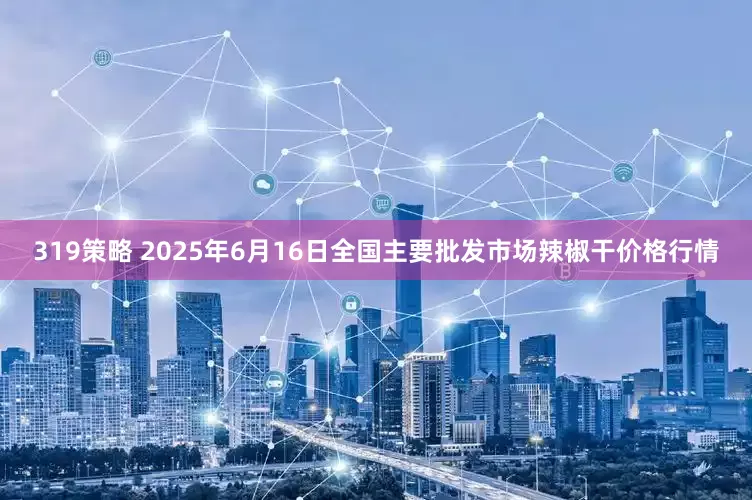 319策略 2025年6月16日全国主要批发市场辣椒干价格行情