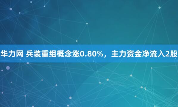 华力网 兵装重组概念涨0.80%，主力资金净流入2股