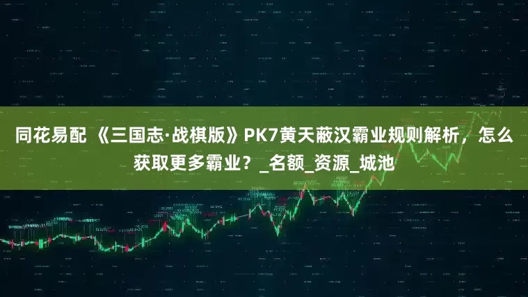 同花易配 《三国志·战棋版》PK7黄天蔽汉霸业规则解析，怎么获取更多霸业？_名额_资源_城池