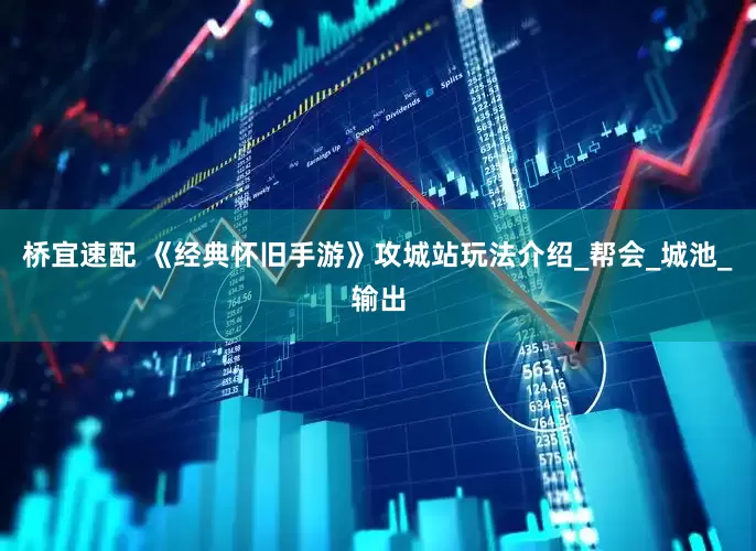 桥宜速配 《经典怀旧手游》攻城站玩法介绍_帮会_城池_输出