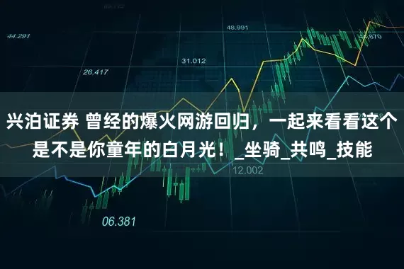 兴泊证券 曾经的爆火网游回归，一起来看看这个是不是你童年的白月光！_坐骑_共鸣_技能