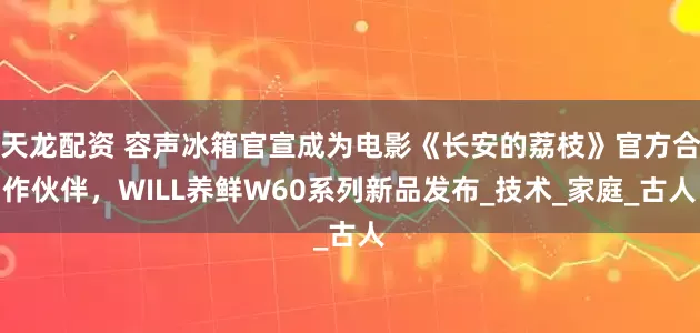 天龙配资 容声冰箱官宣成为电影《长安的荔枝》官方合作伙伴，WILL养鲜W60系列新品发布_技术_家庭_古人