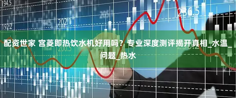 配资世家 宫菱即热饮水机好用吗？专业深度测评揭开真相_水温_问题_热水