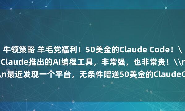 牛领策略 羊毛党福利！50美金的Claude Code！\n\nClaude Code 是Claude推出的AI编程工具，非常强，也非常贵！\n\n最近发现一个平台，无条件赠送50美金的ClaudeCode的key。\n\n44886.com/go