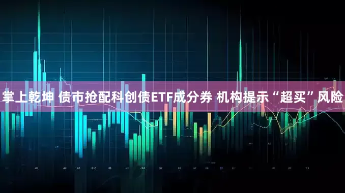 掌上乾坤 债市抢配科创债ETF成分券 机构提示“超买”风险