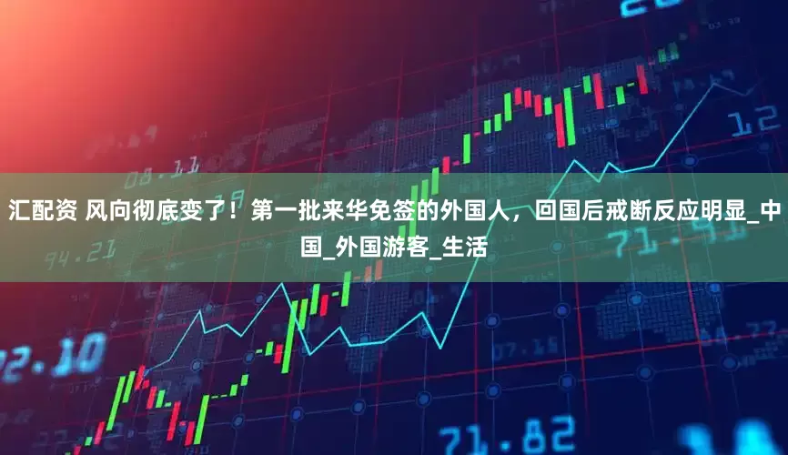 汇配资 风向彻底变了！第一批来华免签的外国人，回国后戒断反应明显_中国_外国游客_生活