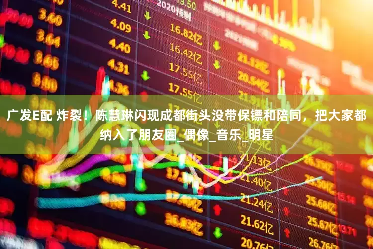 广发E配 炸裂！陈慧琳闪现成都街头没带保镖和陪同，把大家都纳入了朋友圈_偶像_音乐_明星