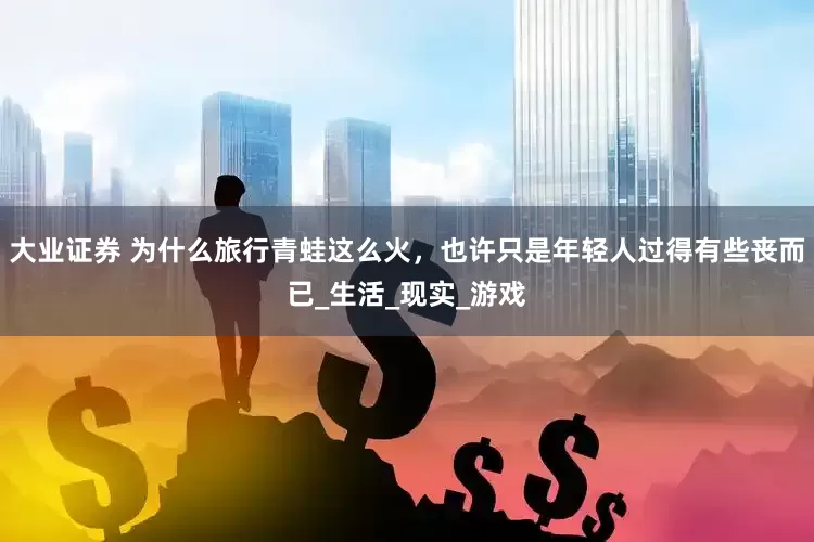 大业证券 为什么旅行青蛙这么火，也许只是年轻人过得有些丧而已_生活_现实_游戏