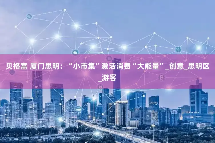 贝格富 厦门思明：“小市集”激活消费“大能量”_创意_思明区_游客