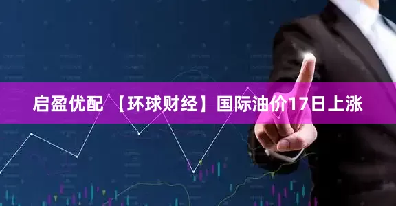 启盈优配 【环球财经】国际油价17日上涨