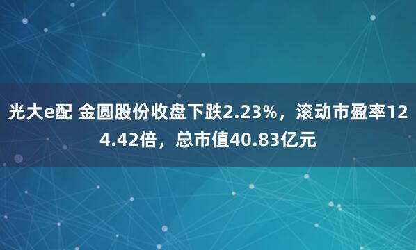 光大e配 金圆股份收盘下跌2.23%，滚动市盈率124.42倍，总市值40.83亿元