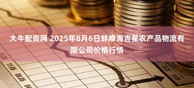 大牛配资网 2025年8月6日蚌埠海吉星农产品物流有限公司价格行情