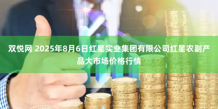 双悦网 2025年8月6日红星实业集团有限公司红星农副产品大市场价格行情