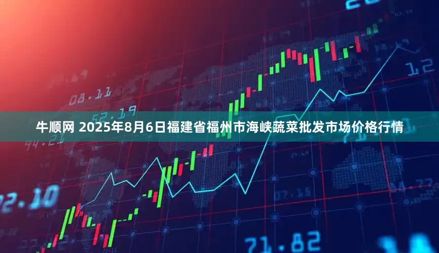 牛顺网 2025年8月6日福建省福州市海峡蔬菜批发市场价格行情
