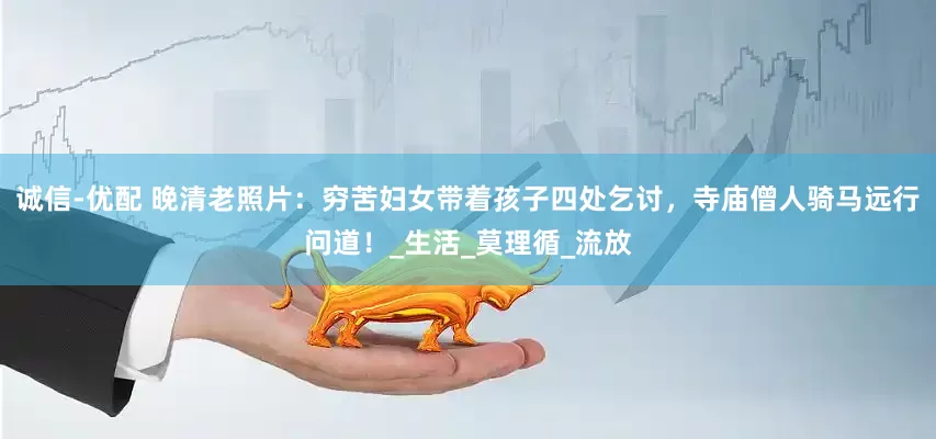 诚信-优配 晚清老照片：穷苦妇女带着孩子四处乞讨，寺庙僧人骑马远行问道！_生活_莫理循_流放