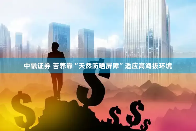 中融证券 苦荞靠“天然防晒屏障”适应高海拔环境