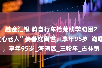 融金汇银 骑自行车拾荒助学助困20年，宁波“爱心老人”姜善庭离世，享年95岁_海曙区_三轮车_古林镇