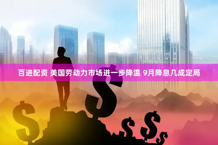 百进配资 美国劳动力市场进一步降温 9月降息几成定局