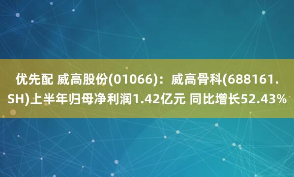 优先配 威高股份(01066)：威高骨科(688161.SH)上半年归母净利润1.42亿元 同比增长52.43%