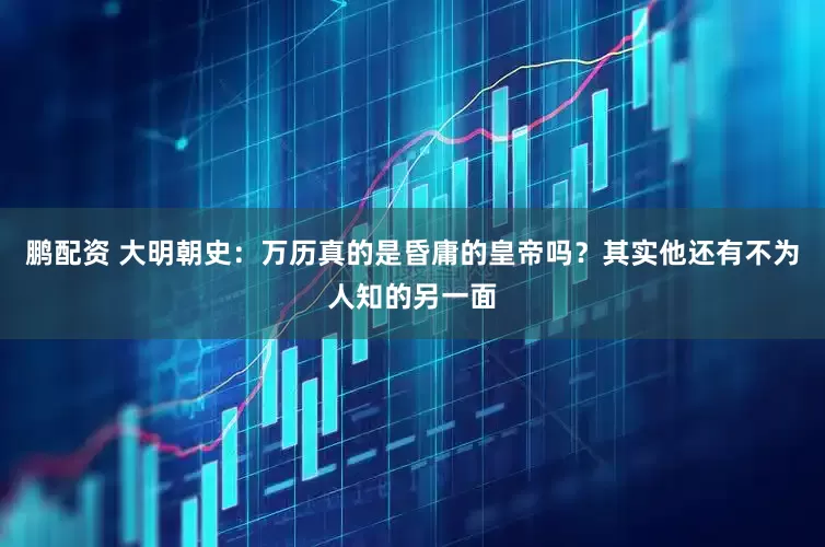 鹏配资 大明朝史：万历真的是昏庸的皇帝吗？其实他还有不为人知的另一面