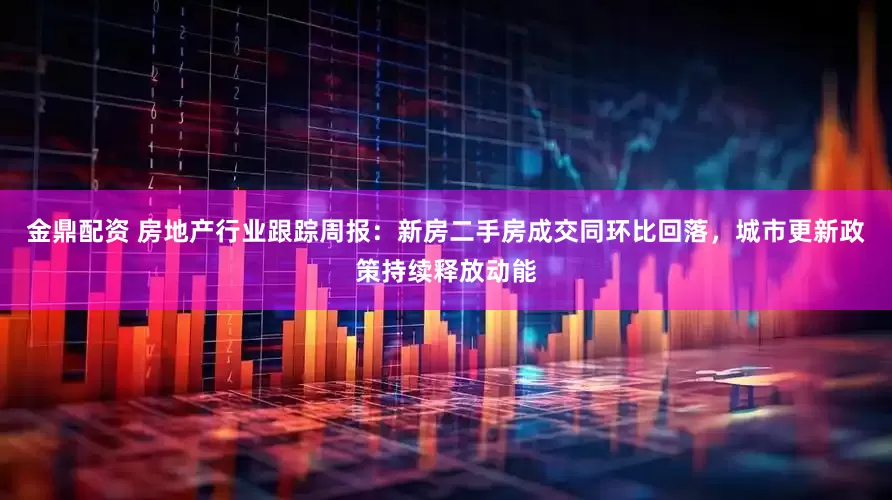 金鼎配资 房地产行业跟踪周报：新房二手房成交同环比回落，城市更新政策持续释放动能