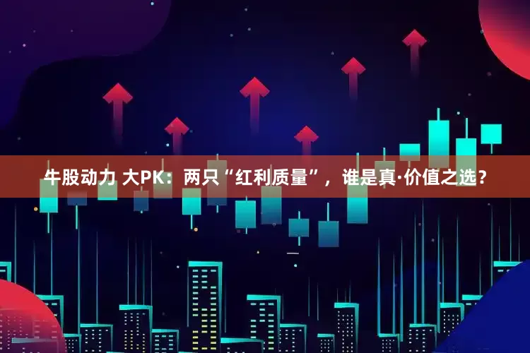 牛股动力 大PK：两只“红利质量”，谁是真·价值之选？
