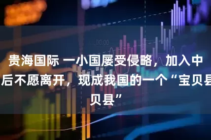 贵海国际 一小国屡受侵略，加入中国后不愿离开，现成我国的一个“宝贝县”