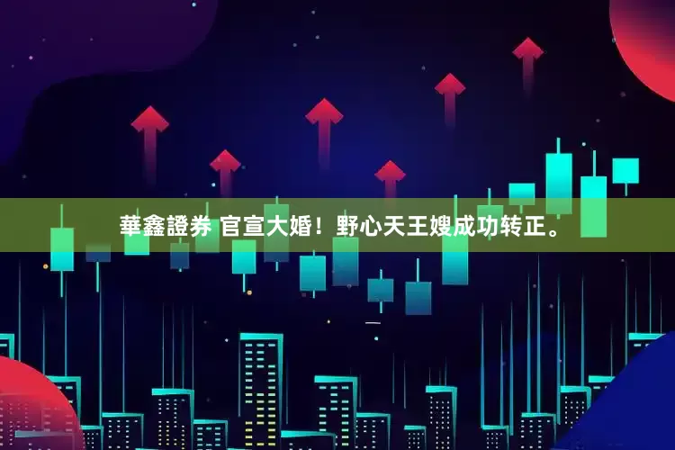 華鑫證券 官宣大婚！野心天王嫂成功转正。