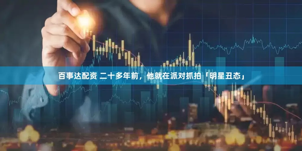 百事达配资 二十多年前,他就在派对抓拍「明星丑态」